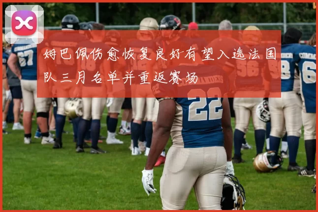姆巴佩伤愈恢复良好有望入选法国队三月名单并重返赛场