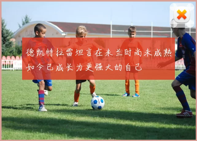 德凯特拉雷坦言在米兰时尚未成熟如今已成长为更强大的自己