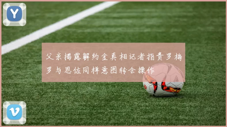 父亲揭露解约金真相记者指责罗梅罗与恩佐同样意图转会操作