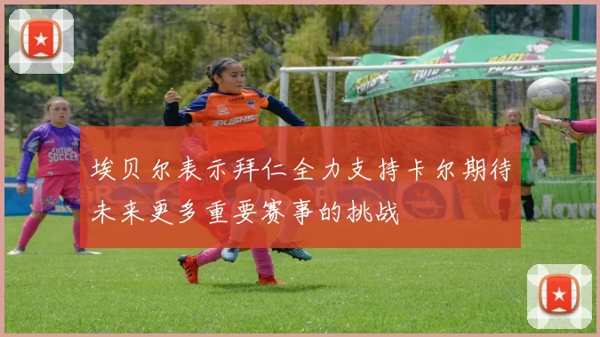 埃贝尔表示拜仁全力支持卡尔期待未来更多重要赛事的挑战