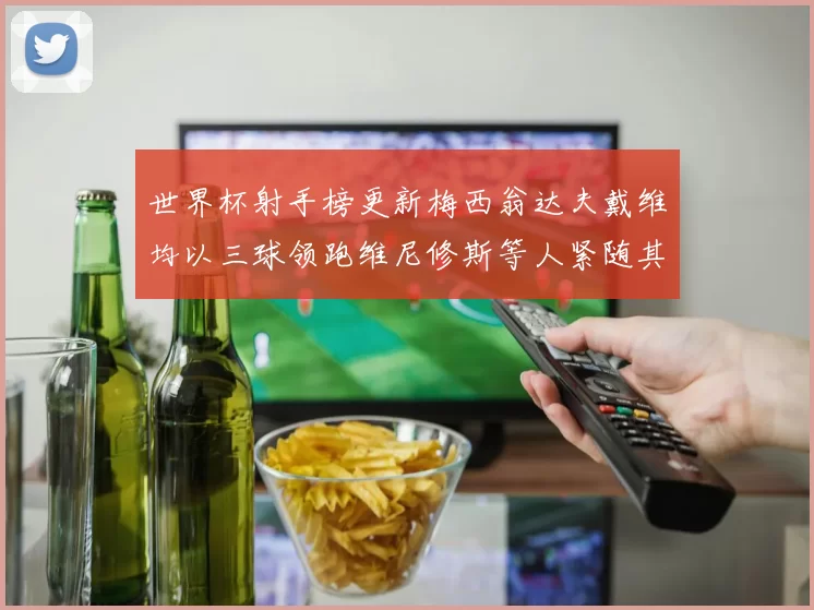 世界杯射手榜更新梅西翁达夫戴维均以三球领跑维尼修斯等人紧随其后