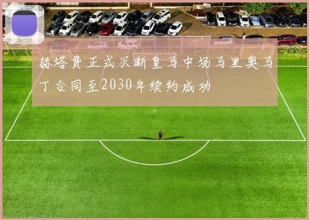 赫塔费正式买断皇马中场马里奥马丁合同至2030年续约成功