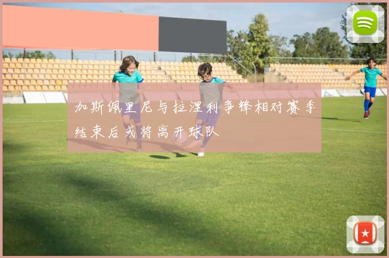 加斯佩里尼与拉涅利争锋相对赛季结束后或将离开球队