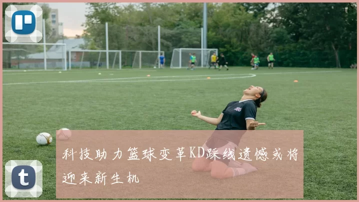 科技助力篮球变革KD踩线遗憾或将迎来新生机