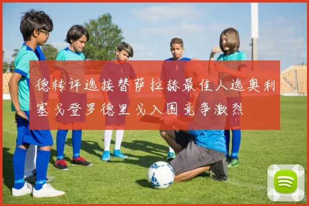 德转评选接替萨拉赫最佳人选奥利塞戈登罗德里戈入围竞争激烈