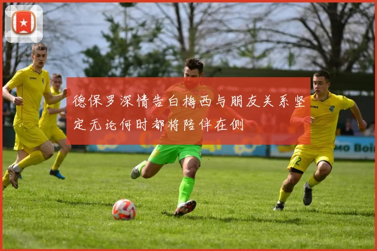 德保罗深情告白梅西与朋友关系坚定无论何时都将陪伴在侧