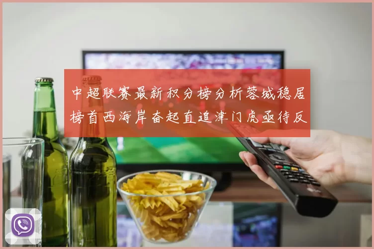 中超联赛最新积分榜分析蓉城稳居榜首西海岸奋起直追津门虎亟待反弹