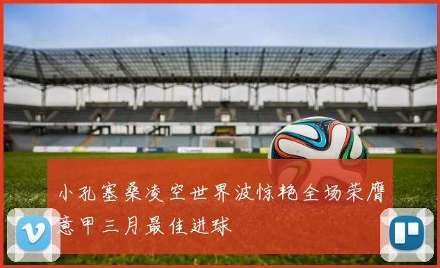小孔塞桑凌空世界波惊艳全场荣膺意甲三月最佳进球