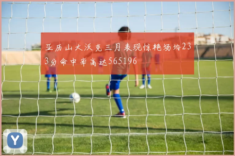亚历山大沃克三月表现惊艳场均233分命中率高达565196