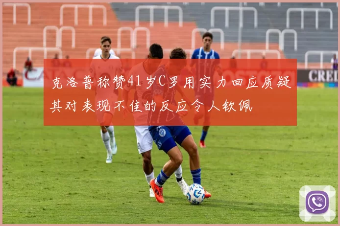 克洛普称赞41岁C罗用实力回应质疑其对表现不佳的反应令人钦佩