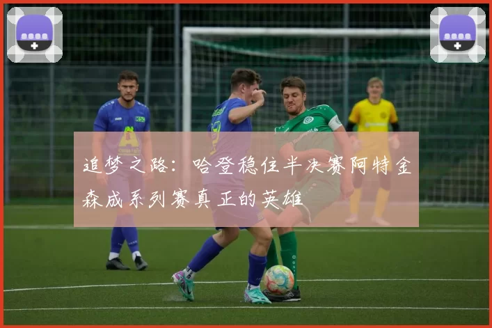追梦之路：哈登稳住半决赛阿特金森成系列赛真正的英雄