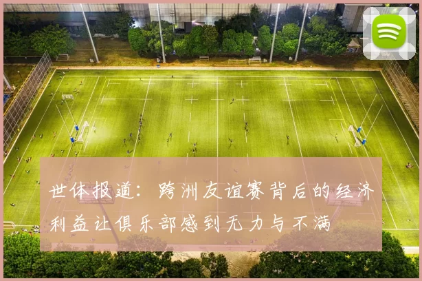 世体报道：跨洲友谊赛背后的经济利益让俱乐部感到无力与不满