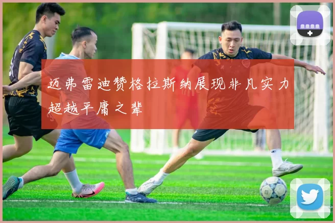 迈弗雷迪赞格拉斯纳展现非凡实力超越平庸之辈
