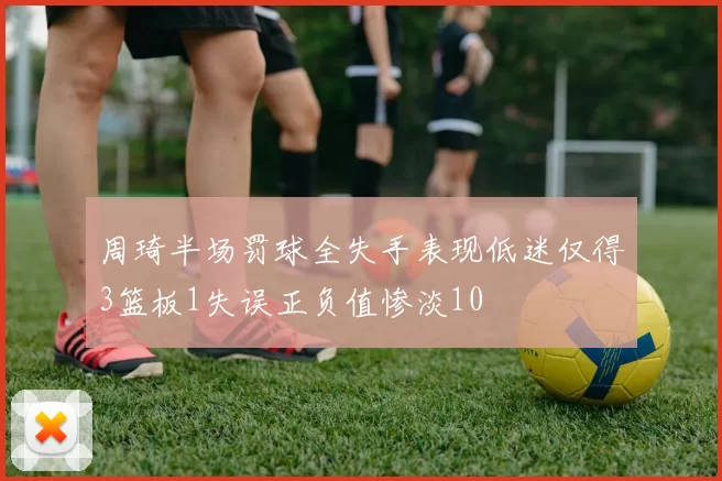周琦半场罚球全失手表现低迷仅得3篮板1失误正负值惨淡10