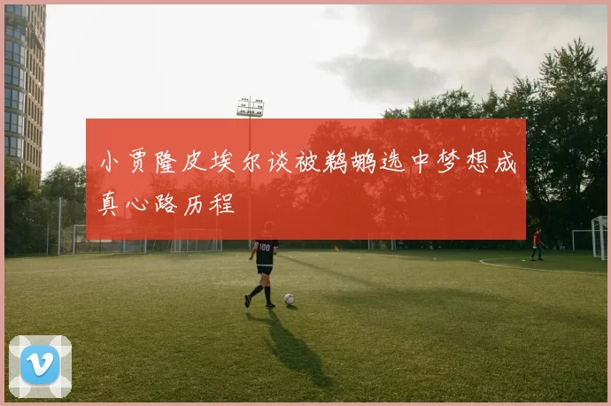 小贾隆皮埃尔谈被鹈鹕选中梦想成真心路历程