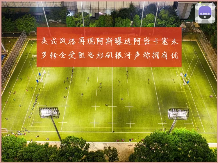 美式风格再现阿斯曝迈阿密卡塞米罗转会受阻洛杉矶银河声称拥有优先签约权