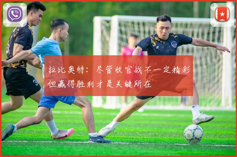 拉比奥特：尽管收官战不一定精彩但赢得胜利才是关键所在