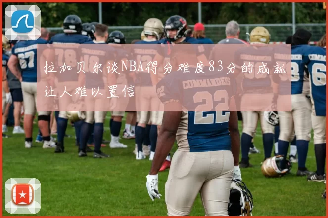 拉加贝尔谈NBA得分难度83分的成就让人难以置信