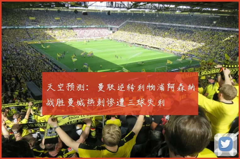 天空预测：曼联逆转利物浦阿森纳战胜曼城热刺惨遭三球失利
