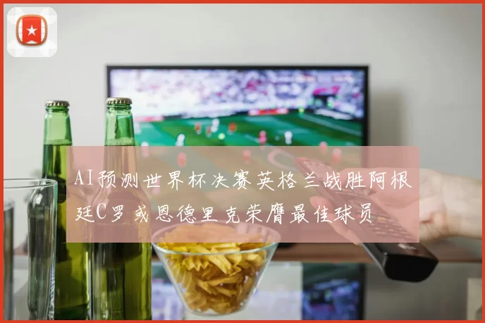 AI预测世界杯决赛英格兰战胜阿根廷C罗或恩德里克荣膺最佳球员