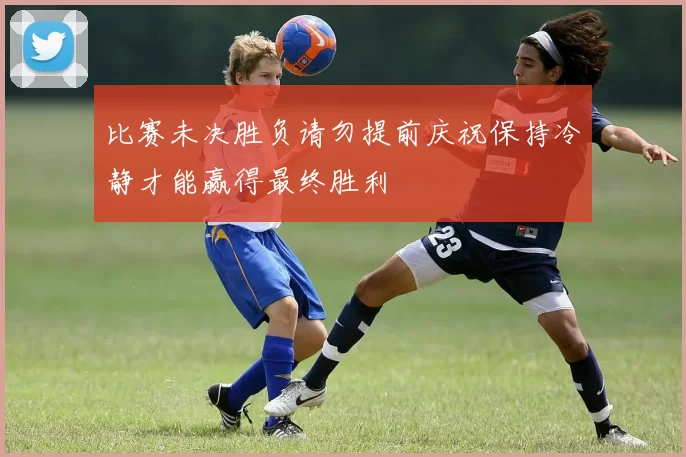 比赛未决胜负请勿提前庆祝保持冷静才能赢得最终胜利