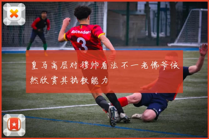 皇马高层对穆帅看法不一老佛爷依然欣赏其执教能力