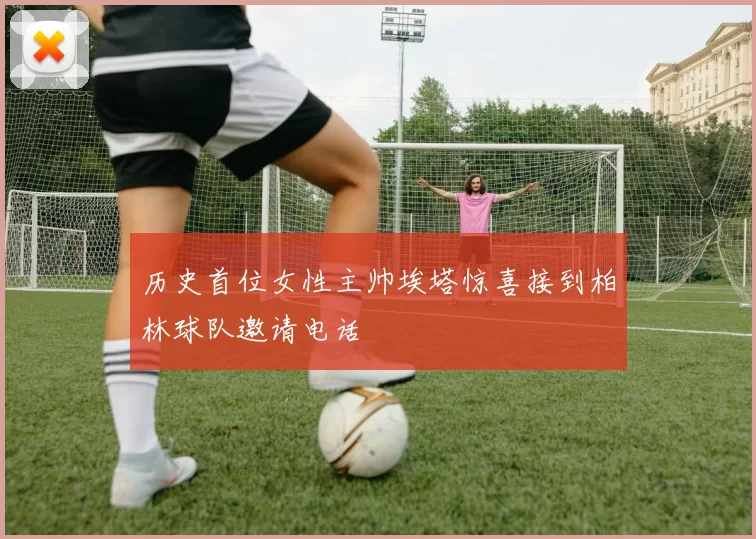 历史首位女性主帅埃塔惊喜接到柏林球队邀请电话