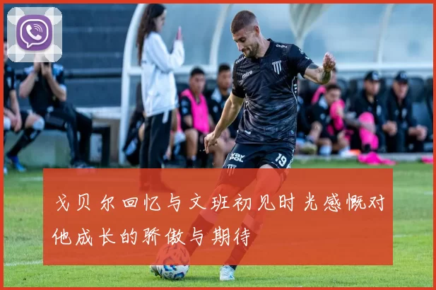 戈贝尔回忆与文班初见时光感慨对他成长的骄傲与期待