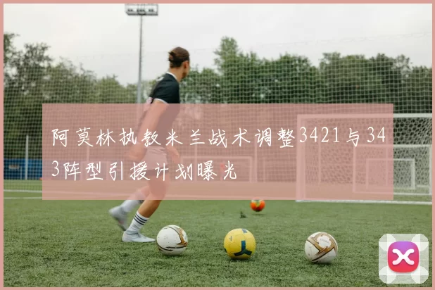 阿莫林执教米兰战术调整3421与343阵型引援计划曝光