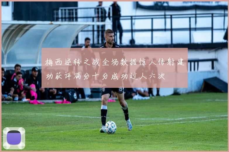 梅西逆转之战全场数据惊人传射建功获评满分十分成功过人六次